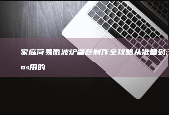 家庭简易微波炉蛋糕制作全攻略：从准备到享用的步骤详解